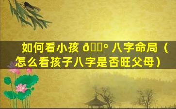 如何看小孩 🌺 八字命局（怎么看孩子八字是否旺父母）